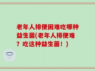 老年人排便困难吃哪种益生菌(老年人排便难？吃这种益生菌！)