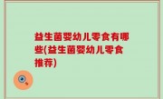 益生菌婴幼儿零食有哪些(益生菌婴幼儿零食推荐)