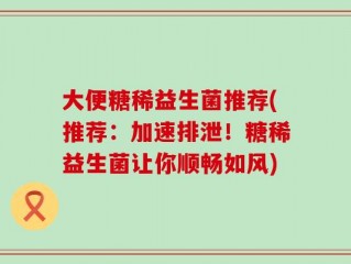 大便糖稀益生菌推荐(推荐：加速排泄！糖稀益生菌让你顺畅如风)