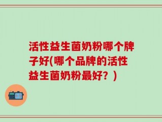 活性益生菌奶粉哪个牌子好(哪个品牌的活性益生菌奶粉最好？)