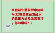 红糖益生菌发酵水能喝吗(红糖益生菌发酵水的饮用方式及注意事项，你知道吗？)