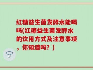 红糖益生菌发酵水能喝吗(红糖益生菌发酵水的饮用方式及注意事项，你知道吗？)