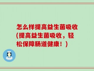 怎么样提高益生菌吸收(提高益生菌吸收，轻松保障肠道健康！)