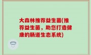 大森林推荐益生菌(推荐益生菌，助您打造健康的肠道生态系统)