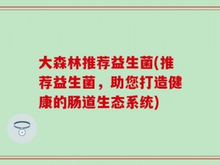 大森林推荐益生菌(推荐益生菌，助您打造健康的肠道生态系统)