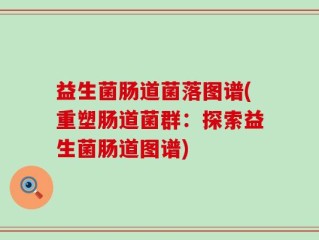 益生菌肠道菌落图谱(重塑肠道菌群：探索益生菌肠道图谱)