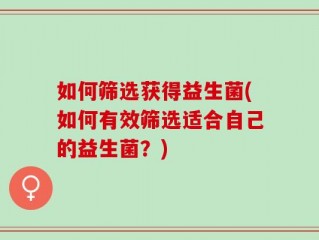 如何筛选获得益生菌(如何有效筛选适合自己的益生菌？)