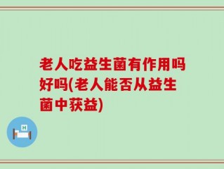 老人吃益生菌有作用吗好吗(老人能否从益生菌中获益)