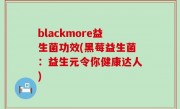 blackmore益生菌功效(黑莓益生菌：益生元令你健康达人)
