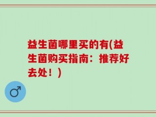 益生菌哪里买的有(益生菌购买指南：推荐好去处！)