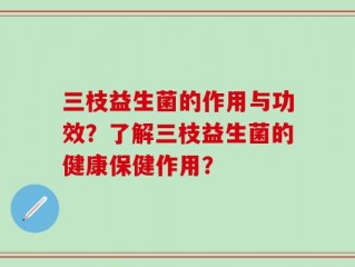 三枝益生菌的作用与功效？了解三枝益生菌的健康保健作用？