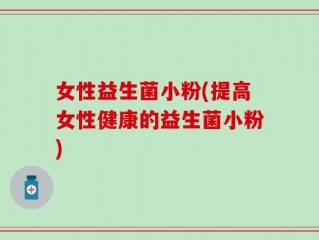 女性益生菌小粉(提高女性健康的益生菌小粉)