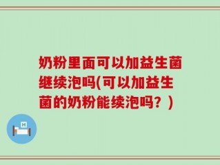 奶粉里面可以加益生菌继续泡吗(可以加益生菌的奶粉能续泡吗？)