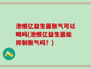 池根亿益生菌胀气可以喝吗(池根亿益生菌能抑制胀气吗？)