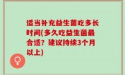 适当补充益生菌吃多长时间(多久吃益生菌最合适？建议持续3个月以上)