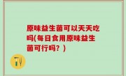原味益生菌可以天天吃吗(每日食用原味益生菌可行吗？)