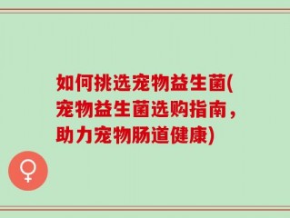 如何挑选宠物益生菌(宠物益生菌选购指南，助力宠物肠道健康)