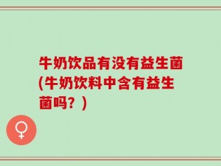 牛奶饮品有没有益生菌(牛奶饮料中含有益生菌吗？)