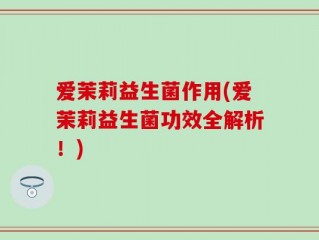 爱茉莉益生菌作用(爱茉莉益生菌功效全解析！)