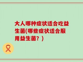 大人哪种症状适合吃益生菌(哪些症状适合服用益生菌？)