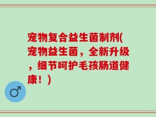 宠物复合益生菌制剂(宠物益生菌，全新升级，细节呵护毛孩肠道健康！)
