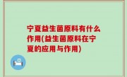 宁夏益生菌原料有什么作用(益生菌原料在宁夏的应用与作用)