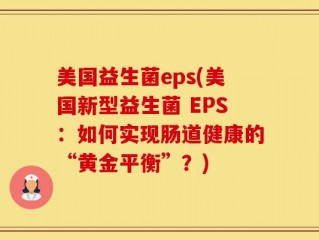美国益生菌eps(美国新型益生菌 EPS：如何实现肠道健康的“黄金平衡”？)