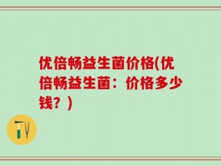 优倍畅益生菌价格(优倍畅益生菌：价格多少钱？)