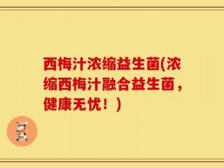 西梅汁浓缩益生菌(浓缩西梅汁融合益生菌，健康无忧！)