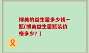 博美的益生菌多少钱一瓶(博美益生菌瓶装价格多少？)