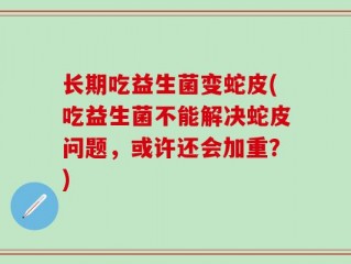 长期吃益生菌变蛇皮(吃益生菌不能解决蛇皮问题，或许还会加重？)