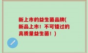 新上市的益生菌品牌(新品上市！不可错过的高质量益生菌！)