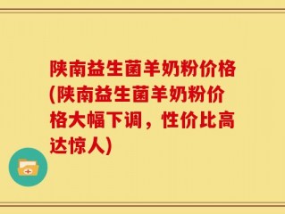 陕南益生菌羊奶粉价格(陕南益生菌羊奶粉价格大幅下调，性价比高达惊人)