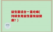益生菌适合一直吃嘛(持续食用益生菌有益健康？)