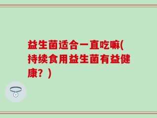 益生菌适合一直吃嘛(持续食用益生菌有益健康？)