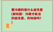 要冷藏的是什么益生菌(新标题：冷藏才能活的益生菌，你知道吗？)