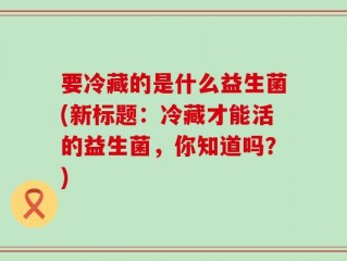 要冷藏的是什么益生菌(新标题：冷藏才能活的益生菌，你知道吗？)