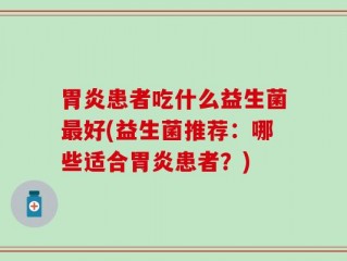 胃炎患者吃什么益生菌最好(益生菌推荐：哪些适合胃炎患者？)