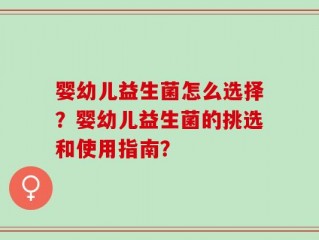 婴幼儿益生菌怎么选择？婴幼儿益生菌的挑选和使用指南？