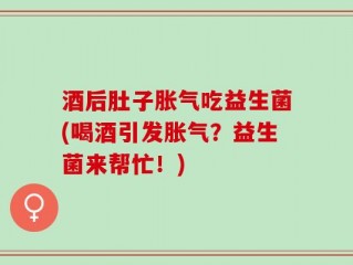 酒后肚子胀气吃益生菌(喝酒引发胀气？益生菌来帮忙！)