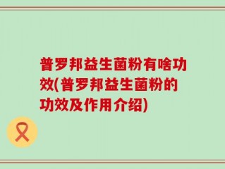 普罗邦益生菌粉有啥功效(普罗邦益生菌粉的功效及作用介绍)