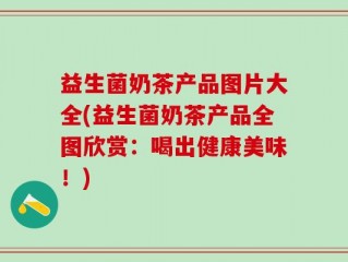 益生菌奶茶产品图片大全(益生菌奶茶产品全图欣赏：喝出健康美味！)