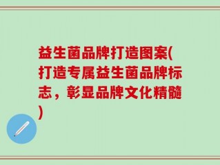 益生菌品牌打造图案(打造专属益生菌品牌标志，彰显品牌文化精髓)