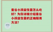 曼谷小孩益生菌怎么吃好？为你详细介绍曼谷小孩益生菌的正确服用方法？
