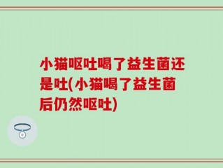 小猫呕吐喝了益生菌还是吐(小猫喝了益生菌后仍然呕吐)