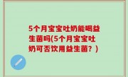 5个月宝宝吐奶能喝益生菌吗(5个月宝宝吐奶可否饮用益生菌？)