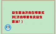益生菌油济南在哪里买到(济南哪里有卖益生菌油？)
