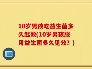 10岁男孩吃益生菌多久起效(10岁男孩服用益生菌多久见效？)