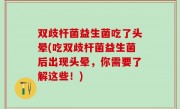 双歧杆菌益生菌吃了头晕(吃双歧杆菌益生菌后出现头晕，你需要了解这些！)