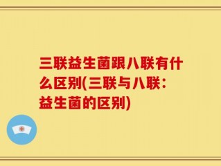 三联益生菌跟八联有什么区别(三联与八联：益生菌的区别)